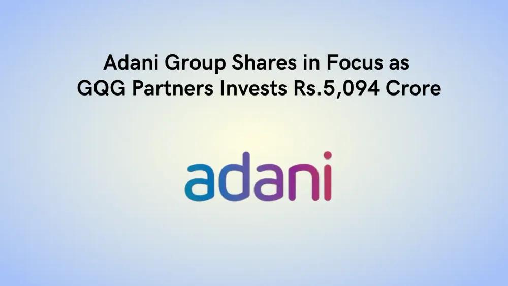 Adani Group Shares in Focus as GQG Partners Invests Rs 5,094 Crore