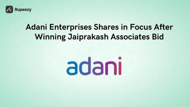 Adani Enterprises Shares in Focus After Winning Jaiprakash Associates Bid